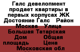 Галс девелопмент продает квартиры в первых корпусах ЖК Достояние Галс › Район ­ Москва › Улица ­ Большая Татарская › Дом ­ 35 › Общая площадь ­ 1 › Цена ­ 224 300 - Московская обл., Москва г. Недвижимость » Квартиры продажа   